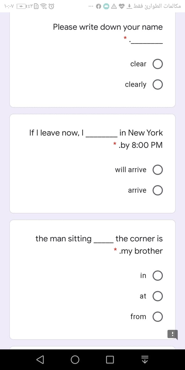 مكالمات الطوارئ فقط ا س
Please write down your name
clear
clearly O
If I leave now, I
in New York
.by 8:00 PM
will arrive
arrive
the man sitting
the corner is
.my brother
in
at
from
Il>
