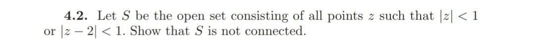 4.2. Let S be the open set consisting of all points z such that |2| < 1
or |z – 2| < 1. Show that S is not connected.
