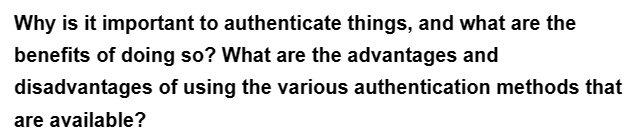 Why is it important to authenticate things, and what are the
benefits of doing so? What are the advantages and
disadvantages of using the various authentication methods that
are available?