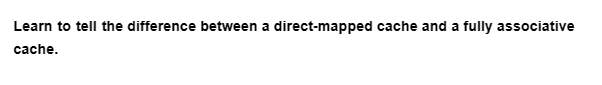 Learn to tell the difference between a direct-mapped cache and a fully associative
cache.