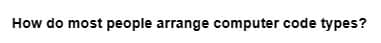 How do most people arrange computer code types?