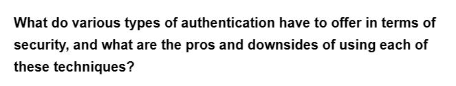 What do various types of authentication have to offer in terms of
security, and what are the pros and downsides of using each of
these techniques?