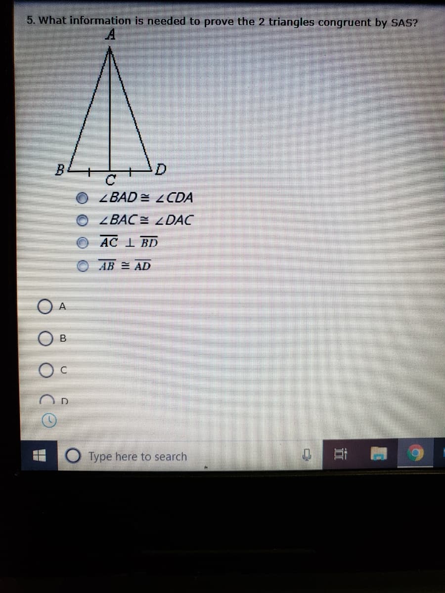 5. What information is needed to prove the 2 triangles congruent by SAS?
BL
ZBAD = LCDA
ZBAC ZDAC
AC I BD
AB AD
A
O Type here to search
立
