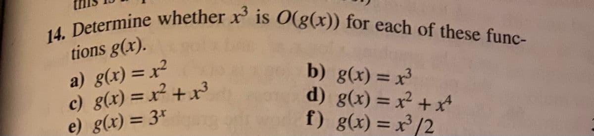 14. Determine whether x is 0(g(x)) for each of these func-
tions g(x).
a) g(x) = x2
c) g(x) = x+x3
e) g(x) = 3*
%3D
g(x)%3D%3
d) g(x) = x + x*
f) g(x) = x³ /2
%3D
%3D
%3D
%3D
