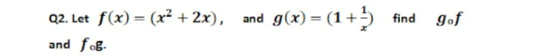 Q2. Let f(x) = (x² + 2x), and g(x) = (1+5
gof
find
%3D
and fog.
