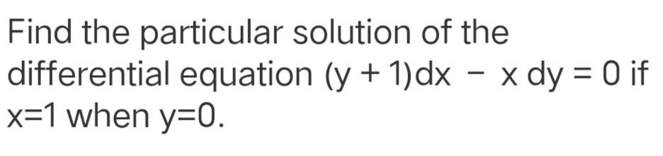 Find the particular solution of the
differential equation (y + 1)dx – x dy = 0 if
x=1 when y=0.
