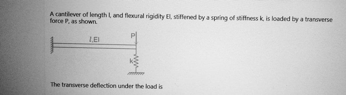 A cantilever of length I, and flexural rigidity El, stiffened by a spring of stiffness k, is loaded by a transverse
force P, as shown.
1,EI
mm
The transverse deflection under the load is