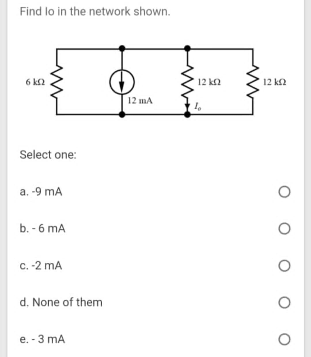 Find lo in the network shown.
6 k2
12 k2
12 ΚΩ
12 mA
I,
Select one:
a. -9 mA
b. - 6 mA
C.-2 mA
d. None of them
e. - 3 mA
