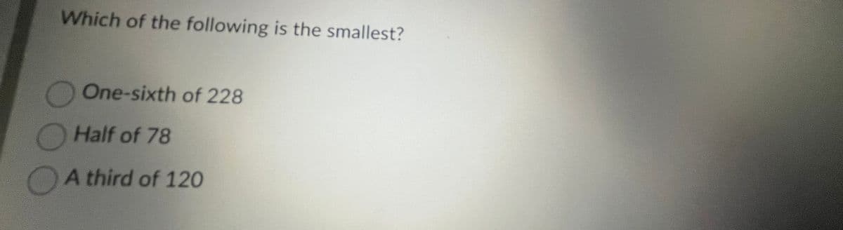 Which of the following is the smallest?
One-sixth of 228
Half of 78
A third of 120