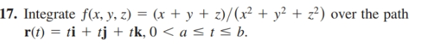 17. Integrate f(x, y, z) = (x + y + z)/(x² + y² + z²) over the path
r(t) = ti + tj + tk, 0 < a < t< b.
