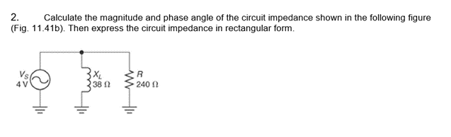 2.
Calculate the magnitude and phase angle of the circuit impedance shown in the following figure
(Fig. 11.41b). Then express the circuit impedance in rectangular form.
XL
382
R
240