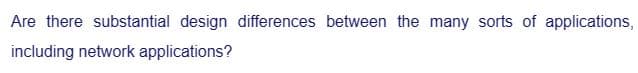 Are there substantial design differences between the many sorts of applications,
including network applications?