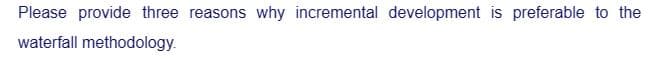 Please provide three reasons why incremental development is preferable to the
waterfall methodology.