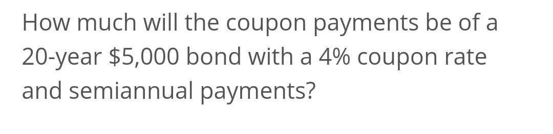 How much will the coupon payments be of a
20-year $5,000 bond with a 4% coupon rate
and semiannual payments?
