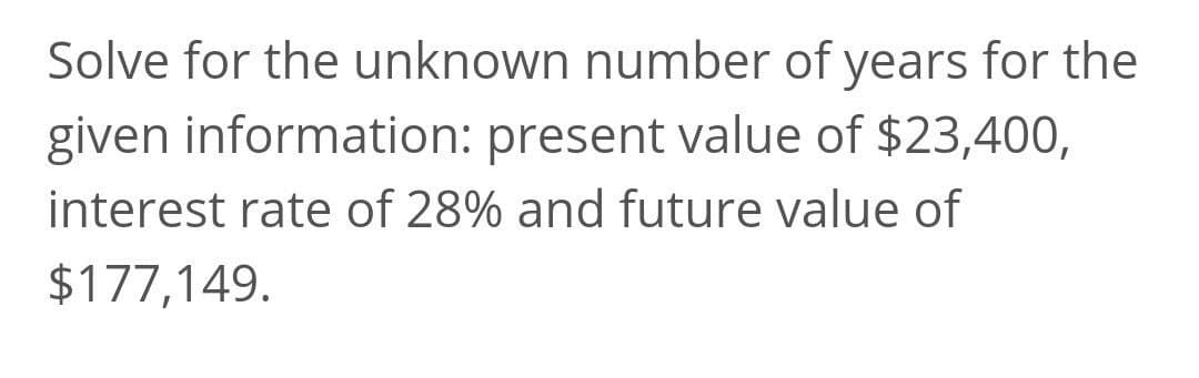 Solve for the unknown number of years for the
given information: present value of $23,400,
interest rate of 28% and future value of
$177,149.
