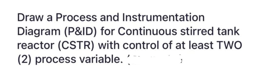 Draw a Process and Instrumentation
Diagram (P&ID) for Continuous stirred tank
reactor (CSTR) with control of at least TWO
(2) process variable.