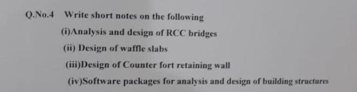 Q.No.4 Write short notes on the following
(i)Analysis and design of RCC bridges
(ii) Design of waffle slabs
(iii)Design of Counter fort retaining wall
(iv)Software packages for analysis and design of building structures
