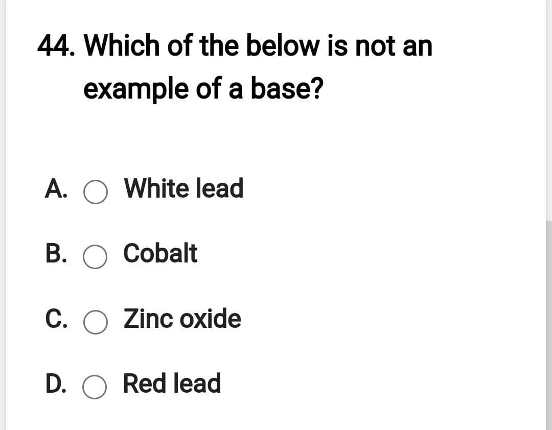 44. Which of the below is not an
example of a base?
A. O White lead
В.
Cobalt
С.
Zinc oxide
D. O Red lead
