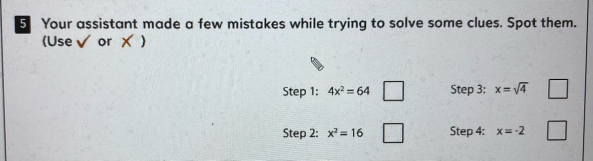 5 Your assistant made a few mistakes while trying to solve some clues. Spot them.
(Use v or X)
Step 1: 4x2 = 64
Step 3: x=4
Step 2: x = 16
Step 4: x=-2
