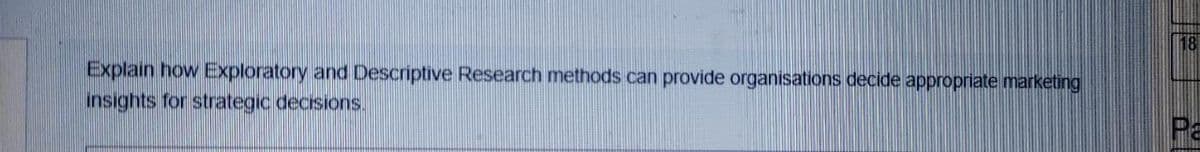 18
Explain how Exploratory and Descriptive Research methods can provide organisations decide appropriate marketing
insights for strategic decisions.
Pa
