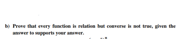 b) Prove that every function is relation but converse is not true, given the
answer to supports your answer.
