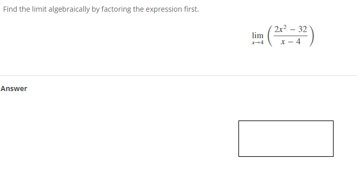 Find the limit algebraically by factoring the expression first.
Answer
Tim (2x2-32)
x-4
4