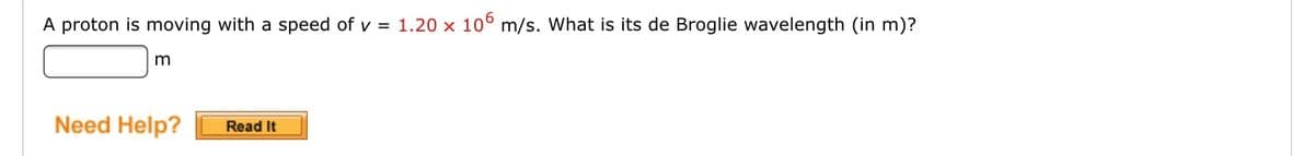 A proton is moving with a speed of v = 1.20 x 10° m/s. What is its de Broglie wavelength (in m)?
m
Need Help?
Read It
