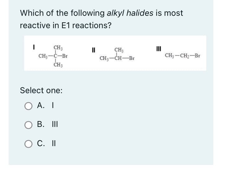 Which of the following alkyl halides is most
reactive in E1 reactions?
I
CH 3
CH₂-C-Br
L
CH3
Select one:
O A. I
OB. III
O C. II
II
CH3
CH3-CH-Br
III
CH3-CH₂-Br