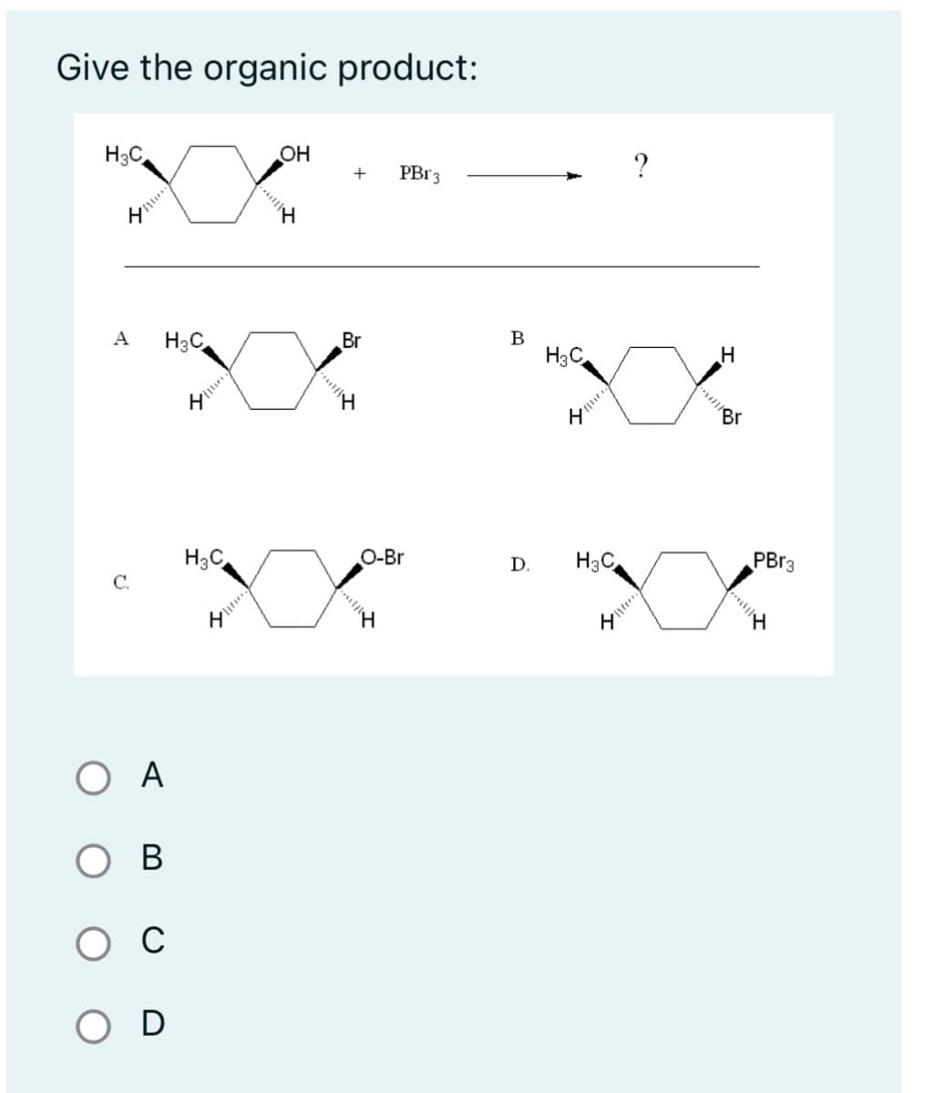 Give the organic product:
H3C
А H3C
С
ОА
в
H3C
OH
+
Br
PBr 3
O-Br
H
B
Н.С.
D. H3C
?
Н
PBr3