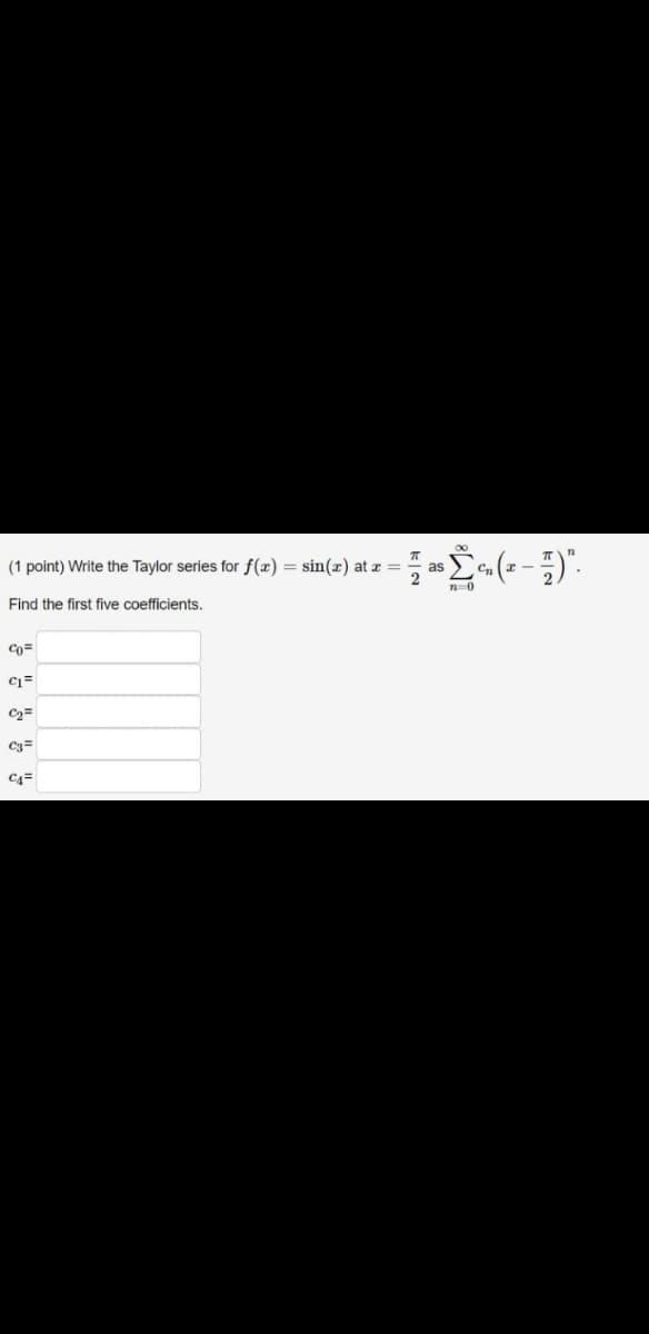 (1 point) Write the Taylor series for f(æ) = sin(x) at z =
as
Find the first five coefficients.
C2=
C3=
