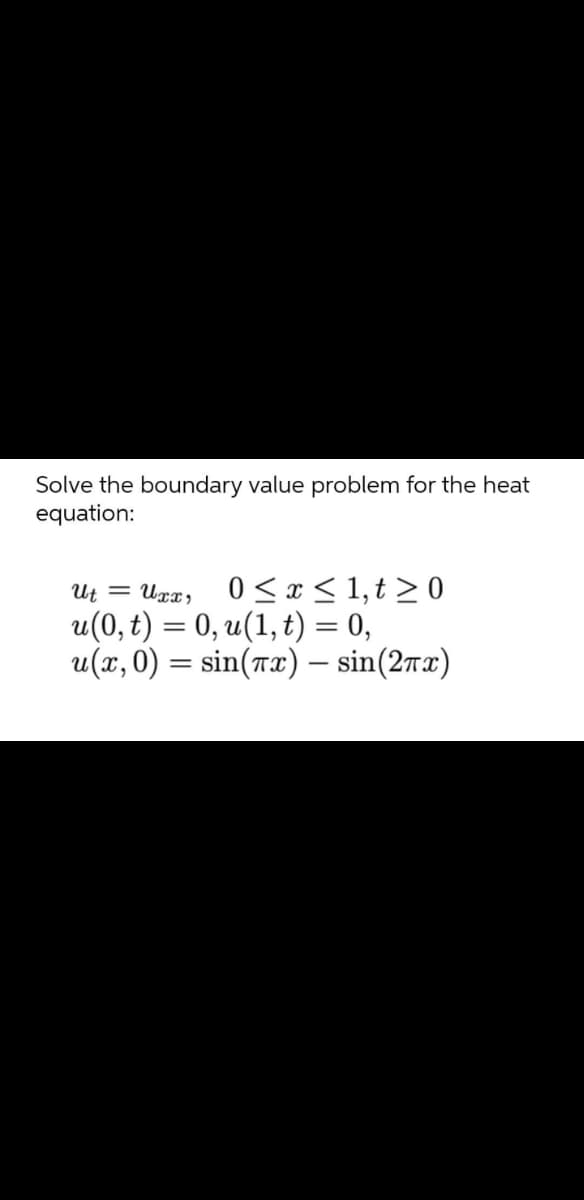 Solve the boundary value problem for the heat
equation:
0 <x < 1,t > 0
u(0, t) = 0, u(1, t) = 0,
u(x, 0) = sin(rx) – sin(2rx)
Ut
Uxx,
