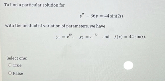 To find a particular solution for
y" - 36y = 44 sin(21)
%3!
with the method of variation of parameters, we have
yi = e", y2 = e and f(x) = 44 sin(t).
%3D
Select one:
O True
O False
