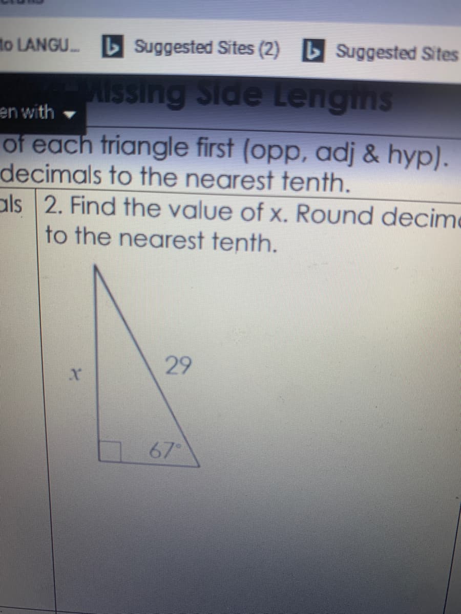 to LANGU.
Suggested Sites (2) Suggested Sites
issing Side Lengths
en with
of each triangle first (opp, adj & hyp).
decimals to the nearest tenth.
als 2. Find the value of x. Round decime
to the nearest tenth.
29
67
