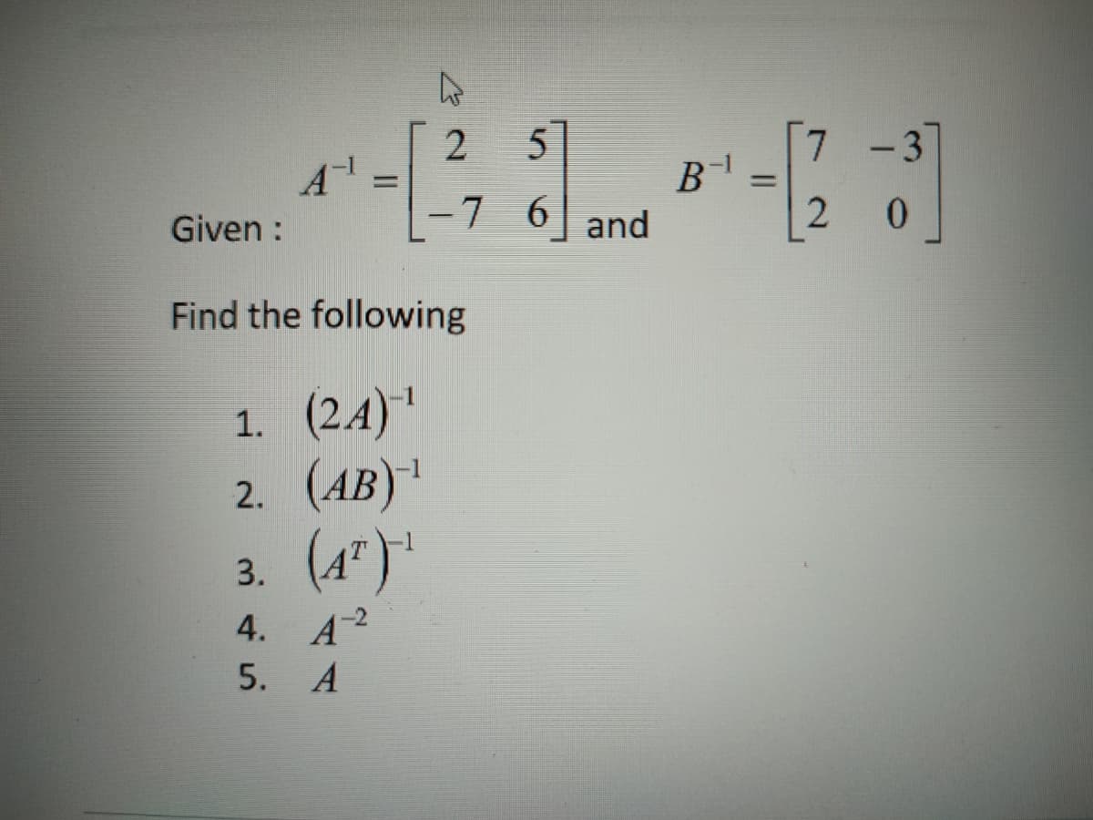 7 -3
A
Given :
B
2
%3D
-7
6
and
Find the following
1. (24)
2. (AB)
(4*)*
3. (4")
4. A2
5. A
