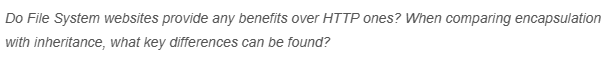 Do File System websites provide any benefits over HTTP ones? When comparing encapsulation
with inheritance, what key differences can be found?