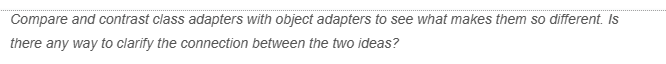 Compare and contrast class adapters with object adapters to see what makes them so different. Is
there any way to clarify the connection between the two ideas?