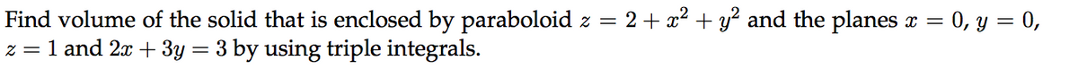 Find volume of the solid that is enclosed by paraboloid z = 2+ x2 + y? and the planes x = 0, y = 0,
z = 1 and 2x + 3y = 3 by using triple integrals.
