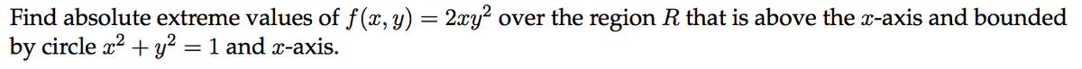 Find absolute extreme values of f(x, y) = 2xy? over the region R that is above the x-axis and bounded
by circle x2 + y² = 1 and r-axis.
