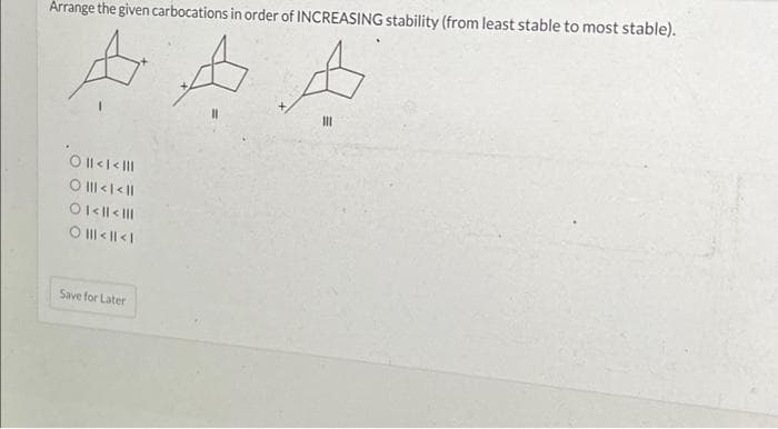 Arrange the given carbocations in order of INCREASING stability (from least stable to most stable).
A A A
|||
O || < | < |||
O ||| < | < ||
01 < || < |||
O ||| < || < |
Save for Later