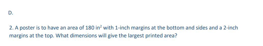 D.
2. A poster is to have an area of 180 in² with 1-inch margins at the bottom and sides and a 2-inch
margins at the top. What dimensions will give the largest printed area?