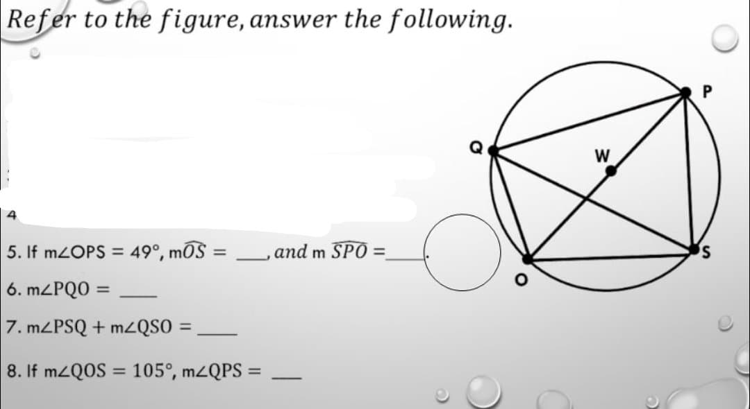 Refer to the figure, answer the following.
P
W
5. If M2OPS = 49°, moS
Land m SPO
%3D
%3D
6. MZPQO =
-
7. MZPSQ + MLQSO =
8. If m2QOS = 105°, M2QPS =
%3D
-
