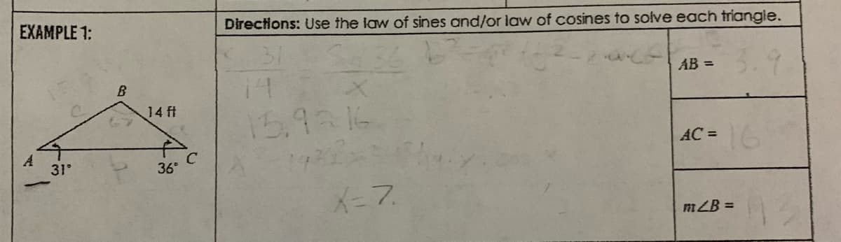 EXAMPLE 1:
Directions: Use the law of sines and/or law of cosines to solve each triangle.
AB =
14
14 ft
15.9 14
16
AC =
31
36°
X- 7
mZB =
