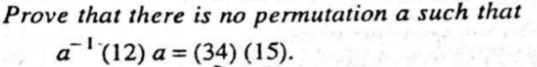 Prove that there is no permutation a such that
a'(12) a = (34) (15).
%3D
