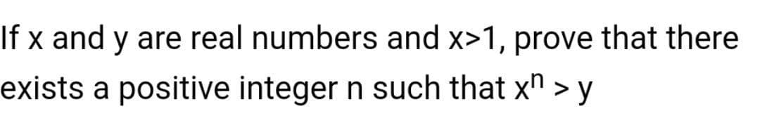 If x and y are real numbers and x>1, prove that there
exists a positive integer n such that x" > y
