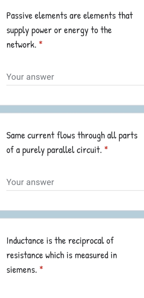 Passive elements are elements that
supply power or energy to the
network.
Your answer
Same current flows through all parts
of a purely parallel circuit. *
Your answer
Inductance is the reciprocal of
resistance which is measured in
siemens.
