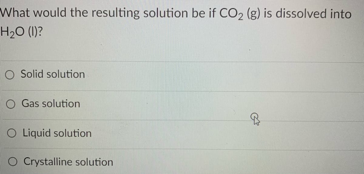 What would the resulting solution be if CO2 (g) is dissolved into
H20 (1)?
O Solid solution
O Gas solution
O Liquid solution
O Crystalline solution
