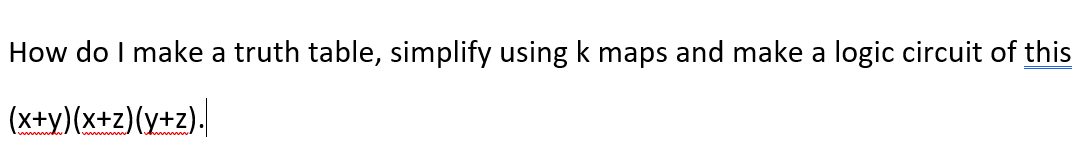 How do I make a truth table, simplify using k maps and make a logic circuit of this
(x+y)(x+z)(y+z).
