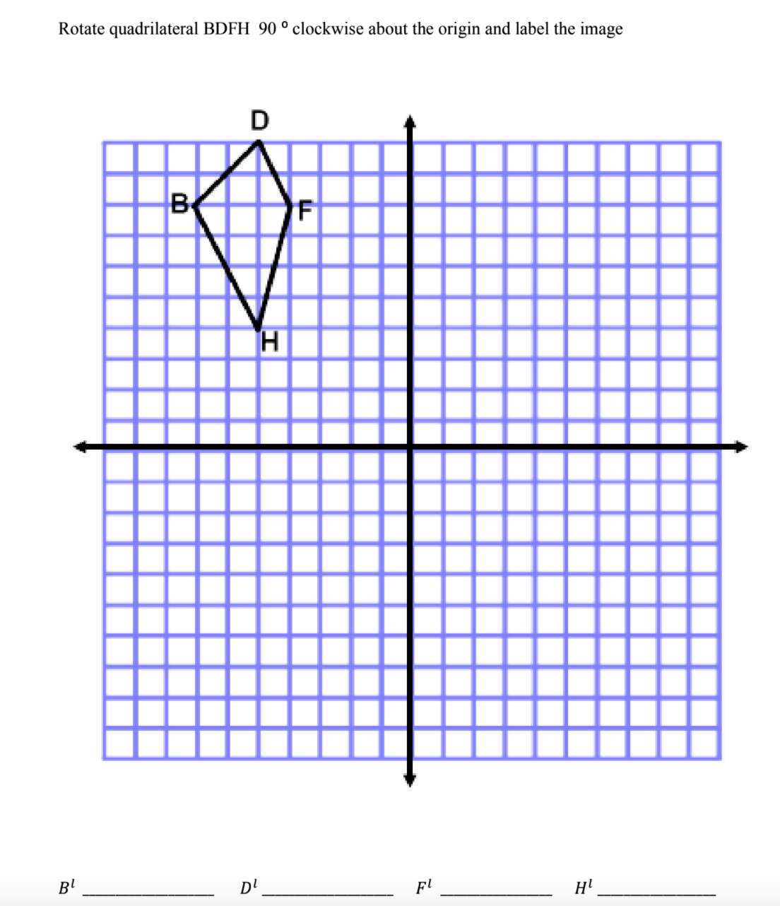 Rotate quadrilateral BDFH 90 ° clockwise about the origin and label the image
D
B
B!
D'
Fl
H!
