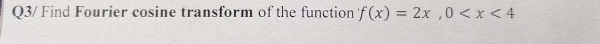 Q3/ Find Fourier cosine transform of the function f (x) = 2x ,0 < x < 4
