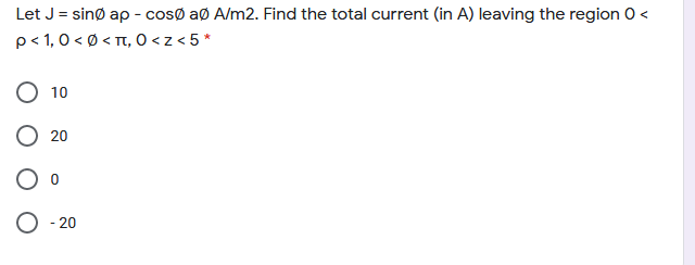 Let J = sinø ap - cosø aø A/m2. Find the total current (in A) leaving the region O <
p< 1,0 < Ø < Tt, O <z < 5 *
10
20
O - 20
